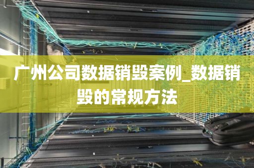 广州公司数据销毁案例_数据销毁的常规方法