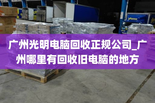广州光明电脑回收正规公司_广州哪里有回收旧电脑的地方