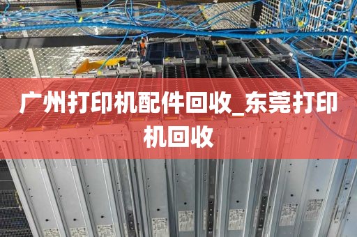 广州打印机配件回收_东莞打印机回收