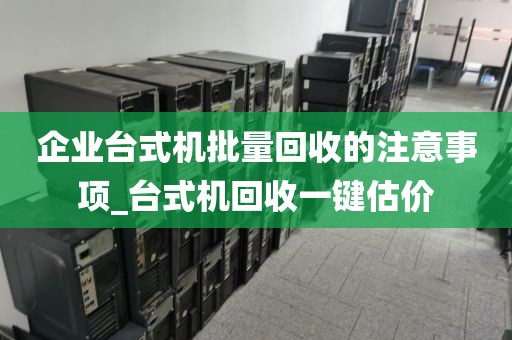 企业台式机批量回收的注意事项_台式机回收一键估价