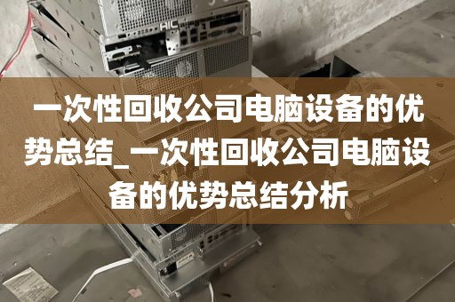 一次性回收公司电脑设备的优势总结_一次性回收公司电脑设备的优势总结分析