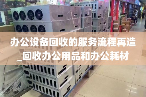 办公设备回收的服务流程再造_回收办公用品和办公耗材
