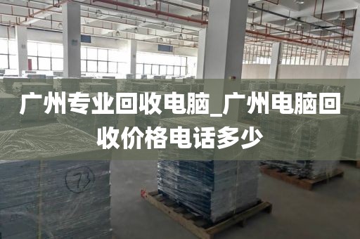 广州专业回收电脑_广州电脑回收价格电话多少