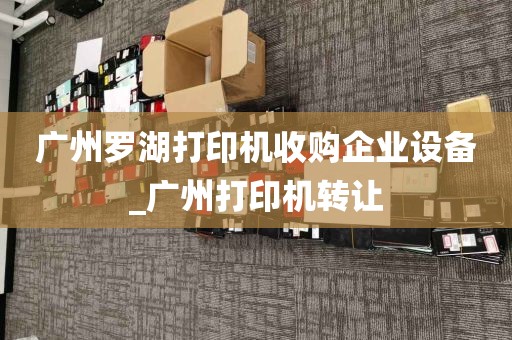广州罗湖打印机收购企业设备_广州打印机转让