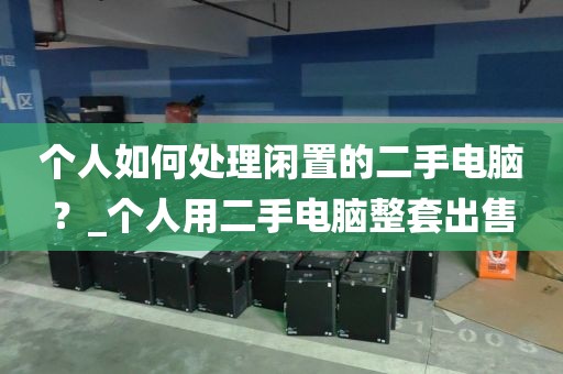 个人如何处理闲置的二手电脑？_个人用二手电脑整套出售