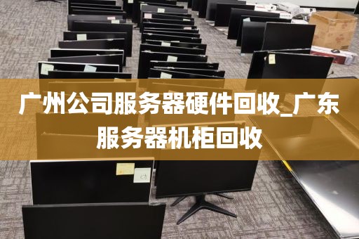 广州公司服务器硬件回收_广东服务器机柜回收