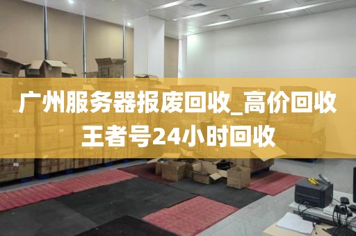 广州服务器报废回收_高价回收王者号24小时回收