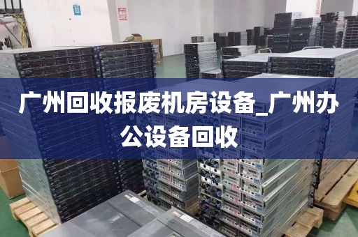 广州回收报废机房设备_广州办公设备回收