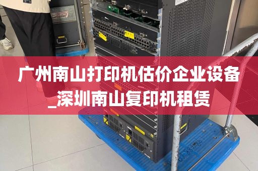 广州南山打印机估价企业设备_深圳南山复印机租赁