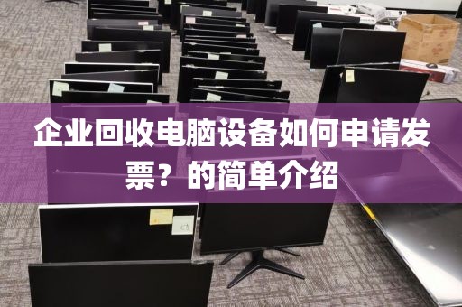 企业回收电脑设备如何申请发票？的简单介绍