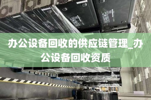 办公设备回收的供应链管理_办公设备回收资质