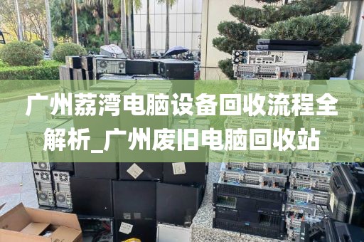 广州荔湾电脑设备回收流程全解析_广州废旧电脑回收站