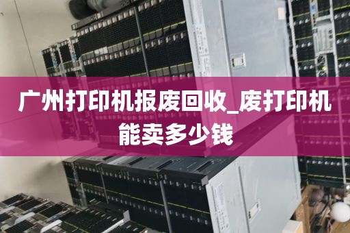 广州打印机报废回收_废打印机能卖多少钱