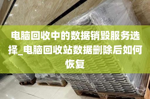 电脑回收中的数据销毁服务选择_电脑回收站数据删除后如何恢复
