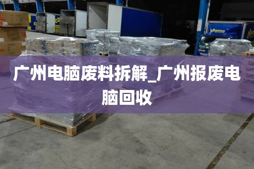 广州电脑废料拆解_广州报废电脑回收