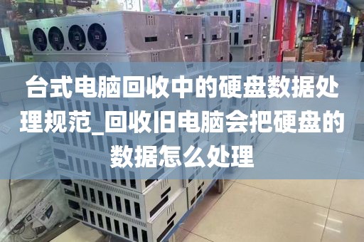 台式电脑回收中的硬盘数据处理规范_回收旧电脑会把硬盘的数据怎么处理