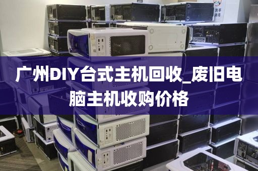 广州DIY台式主机回收_废旧电脑主机收购价格