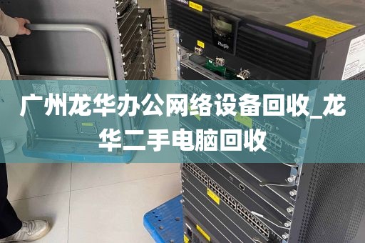 广州龙华办公网络设备回收_龙华二手电脑回收