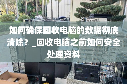 如何确保回收电脑的数据彻底清除？_回收电脑之前如何安全处理资料