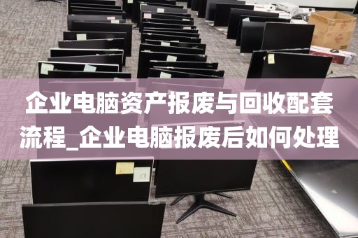 企业电脑资产报废与回收配套流程_企业电脑报废后如何处理
