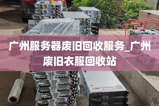 广州服务器废旧回收服务_广州废旧衣服回收站