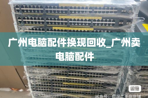 广州电脑配件换现回收_广州卖电脑配件