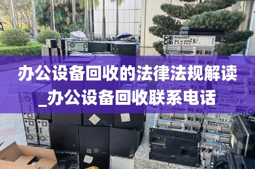 办公设备回收的法律法规解读_办公设备回收联系电话