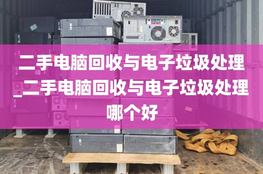 二手电脑回收与电子垃圾处理_二手电脑回收与电子垃圾处理哪个好