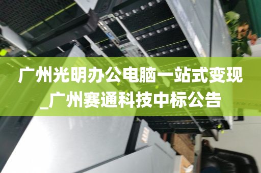 广州光明办公电脑一站式变现_广州赛通科技中标公告