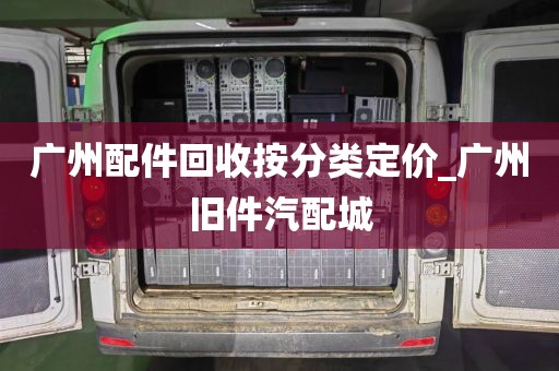 广州配件回收按分类定价_广州旧件汽配城