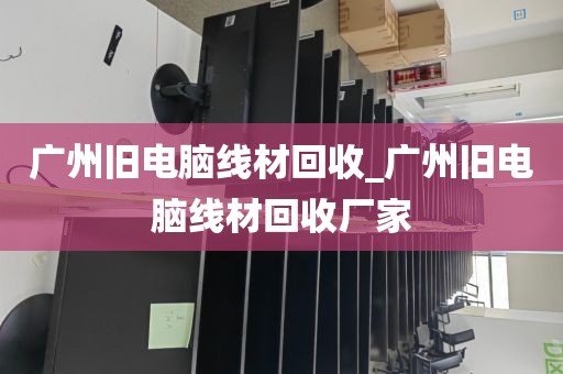 广州旧电脑线材回收_广州旧电脑线材回收厂家