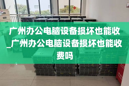 广州办公电脑设备损坏也能收_广州办公电脑设备损坏也能收费吗