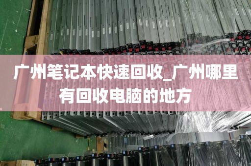 广州笔记本快速回收_广州哪里有回收电脑的地方