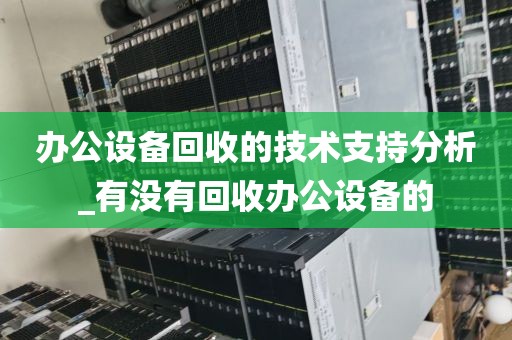 办公设备回收的技术支持分析_有没有回收办公设备的