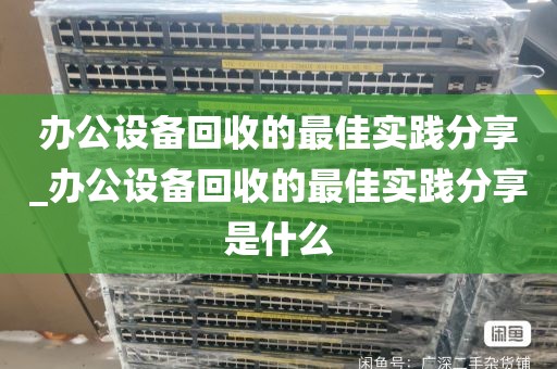 办公设备回收的最佳实践分享_办公设备回收的最佳实践分享是什么
