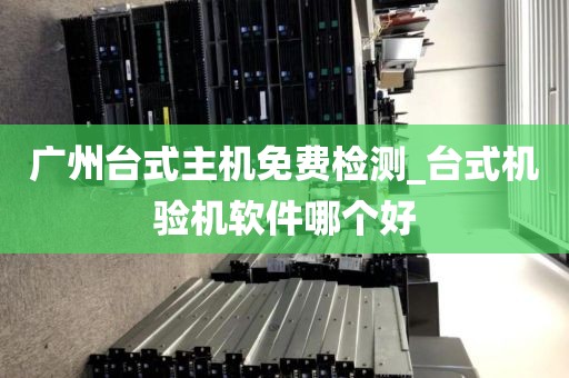 广州台式主机免费检测_台式机验机软件哪个好