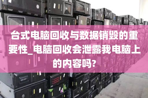 台式电脑回收与数据销毁的重要性_电脑回收会泄露我电脑上的内容吗?