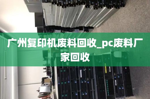 广州复印机废料回收_pc废料厂家回收