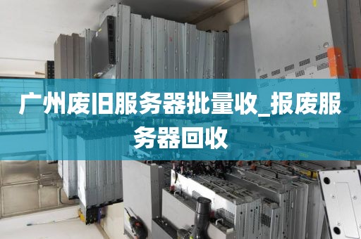广州废旧服务器批量收_报废服务器回收