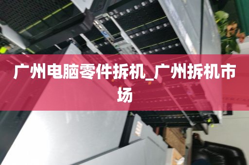 广州电脑零件拆机_广州拆机市场