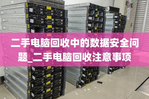 二手电脑回收中的数据安全问题_二手电脑回收注意事项