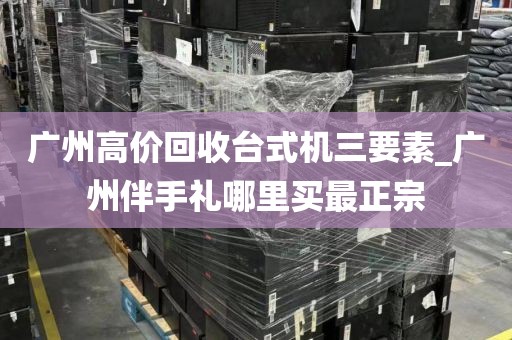 广州高价回收台式机三要素_广州伴手礼哪里买最正宗