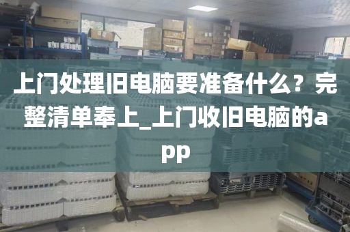 上门处理旧电脑要准备什么？完整清单奉上_上门收旧电脑的app
