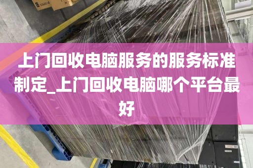 上门回收电脑服务的服务标准制定_上门回收电脑哪个平台最好