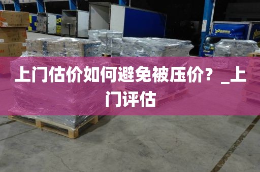 上门估价如何避免被压价？_上门评估
