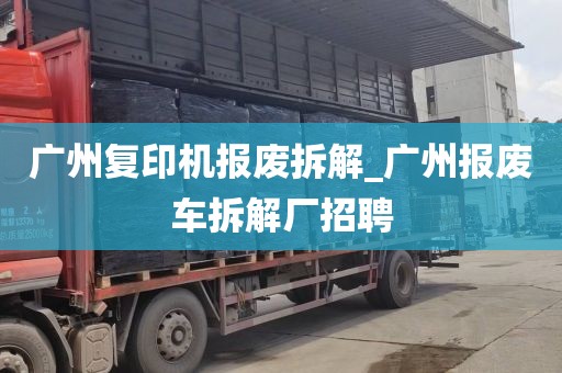 广州复印机报废拆解_广州报废车拆解厂招聘