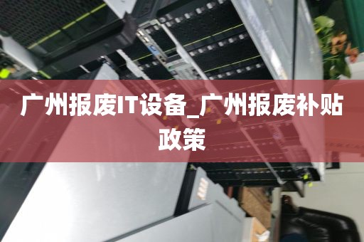 广州报废IT设备_广州报废补贴政策