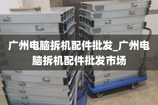 广州电脑拆机配件批发_广州电脑拆机配件批发市场