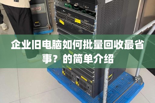 企业旧电脑如何批量回收最省事？的简单介绍