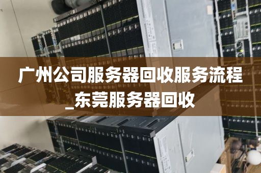 广州公司服务器回收服务流程_东莞服务器回收